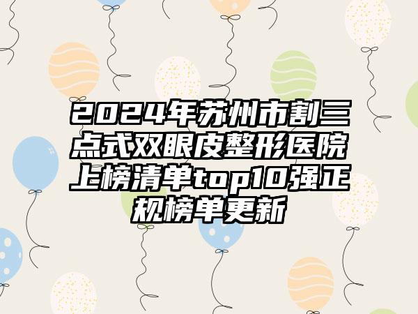 2024年苏州市割三点式双眼皮整形医院上榜清单top10强正规榜单更新