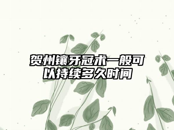 贺州镶牙冠术一般可以持续多久时间