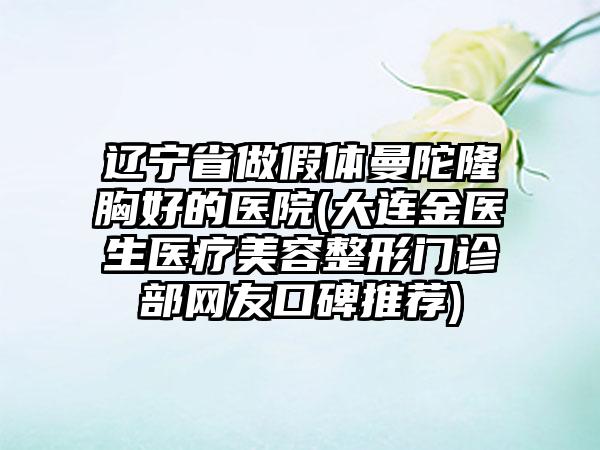 辽宁省做假体曼陀隆胸好的医院(大连金医生医疗美容整形门诊部网友口碑推荐)