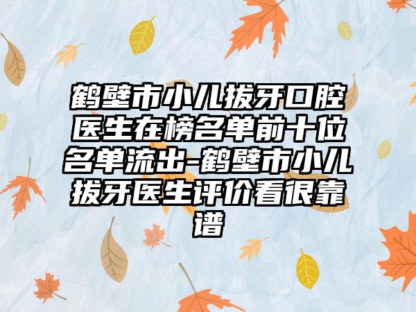 鹤壁市小儿拔牙口腔医生在榜名单前十位名单流出-鹤壁市小儿拔牙医生评价看很靠谱