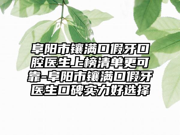 阜阳市镶满口假牙口腔医生上榜清单更可靠-阜阳市镶满口假牙医生口碑实力好选择