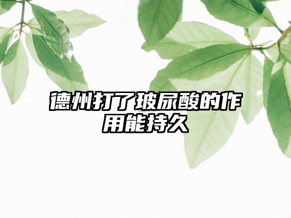 德州打了玻尿酸的作用能持久