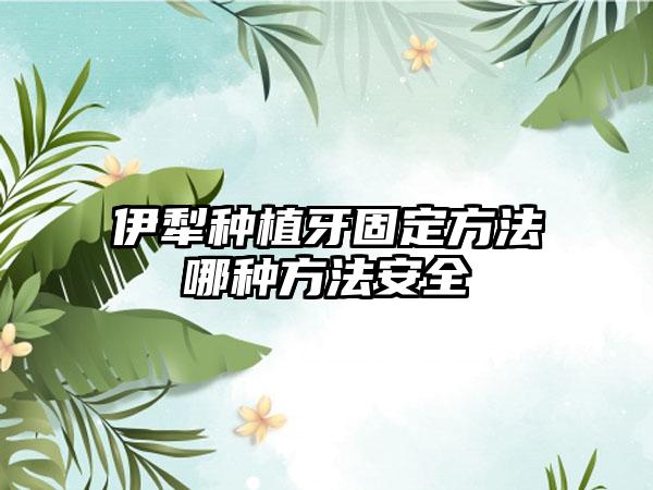 伊犁种植牙固定方法哪种方法安全