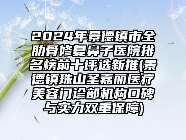 2024年景德镇市全肋骨修复鼻子医院排名榜前十评选新推(景德镇珠山圣嘉丽医疗美容门诊部机构口碑与实力双重保障)