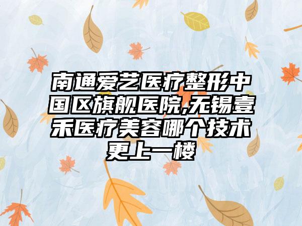 南通爱艺医疗整形中国区旗舰医院,无锡壹禾医疗美容哪个技术更上一楼