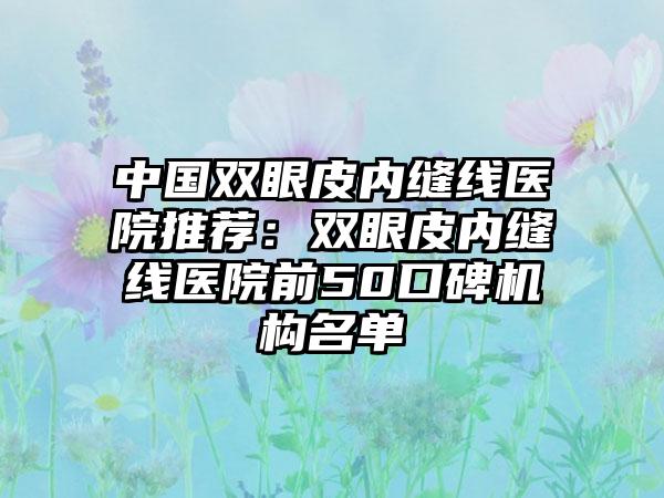 中国双眼皮内缝线医院推荐：双眼皮内缝线医院前50口碑机构名单