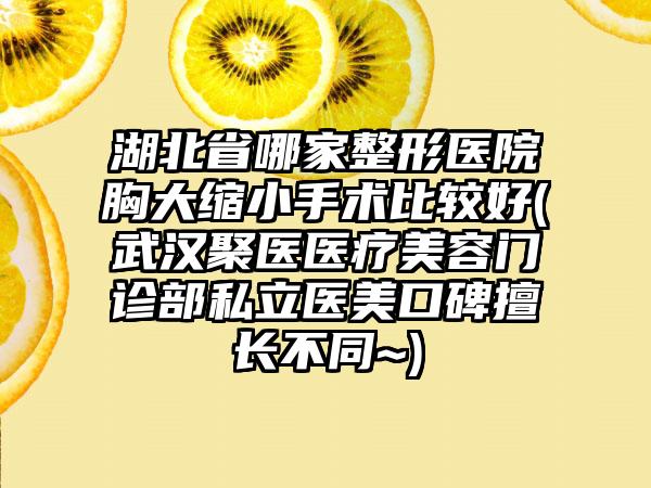 湖北省哪家整形医院胸大缩小手术比较好(武汉聚医医疗美容门诊部私立医美口碑擅长不同~)