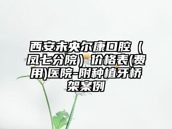 西安未央尔康口腔（凤七分院）价格表(费用)医院-附种植牙桥架案例