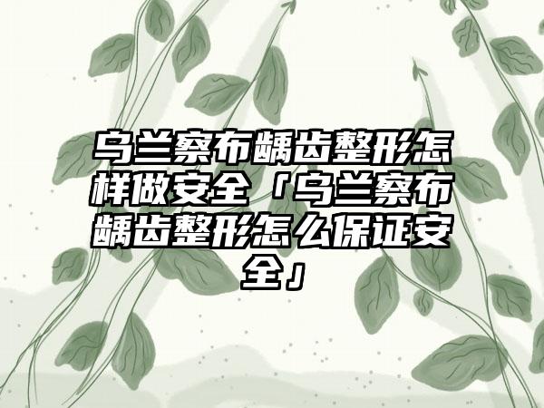 乌兰察布龋齿整形怎样做安全「乌兰察布龋齿整形怎么保证安全」