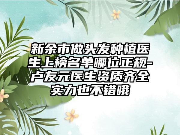 新余市做头发种植医生上榜名单哪位正规-卢友元医生资质齐全实力也不错哦