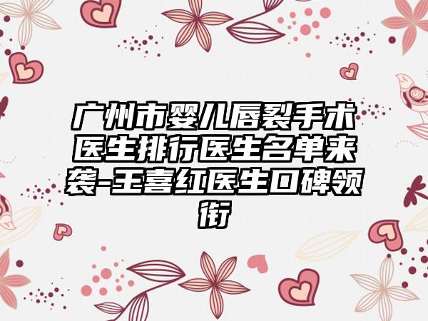 广州市婴儿唇裂手术医生排行医生名单来袭-王喜红医生口碑领衔