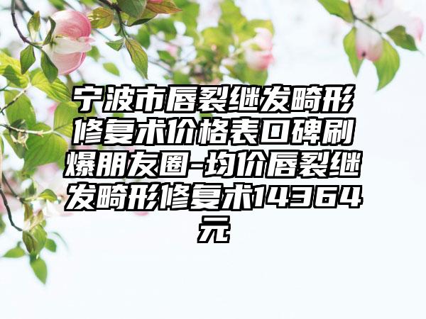 宁波市唇裂继发畸形修复术价格表口碑刷爆朋友圈-均价唇裂继发畸形修复术14364元