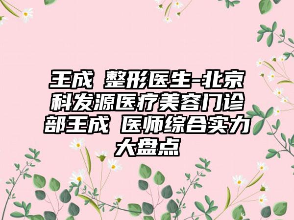 王成玙整形医生-北京科发源医疗美容门诊部王成玙医师综合实力大盘点