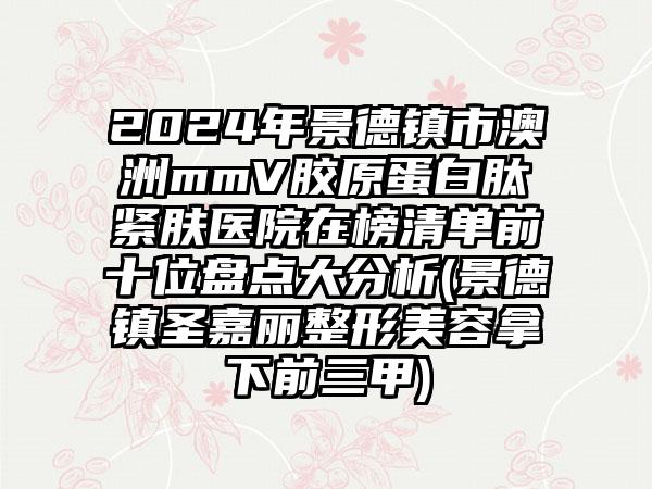 2024年景德镇市澳洲mmV胶原蛋白肽紧肤医院在榜清单前十位盘点大分析(景德镇圣嘉丽整形美容拿下前三甲)