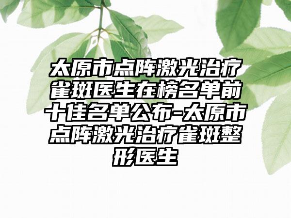 太原市点阵激光治疗雀斑医生在榜名单前十佳名单公布-太原市点阵激光治疗雀斑整形医生