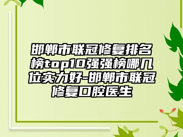 邯郸市联冠修复排名榜top10强强榜哪几位实力好-邯郸市联冠修复口腔医生