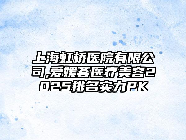 上海虹桥医院有限公司,爱媛荟医疗美容2025排名实力PK