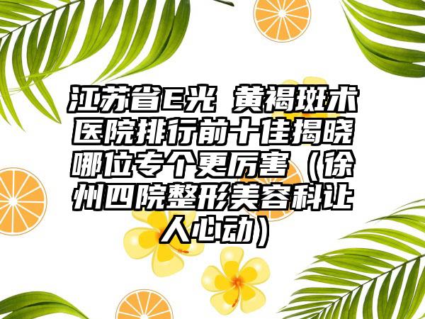 江苏省E光袪黄褐斑术医院排行前十佳揭晓哪位专个更厉害（徐州四院整形美容科让人心动）