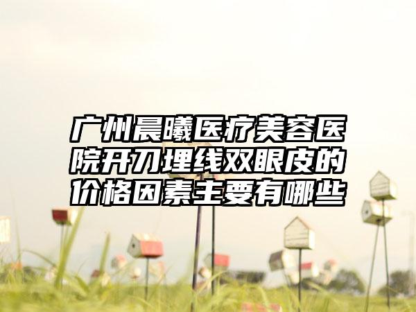 广州晨曦医疗美容医院开刀埋线双眼皮的价格因素主要有哪些