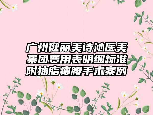 广州健丽美诗沁医美集团费用表明细标准附抽脂瘦腰手术案例