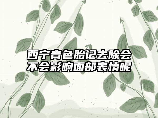 西宁青色胎记去除会不会影响面部表情呢