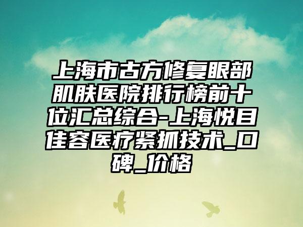 上海市古方修复眼部肌肤医院排行榜前十位汇总综合-上海悦目佳容医疗紧抓技术_口碑_价格