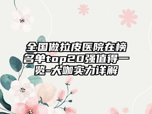 全国做拉皮医院在榜名单top20强值得一览-大咖实力详解