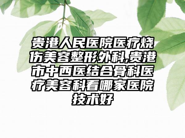 贵港人民医院医疗烧伤美容整形外科,贵港市中西医结合骨科医疗美容科看哪家医院技术好