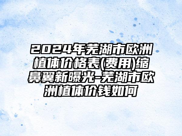 2024年芜湖市欧洲植体价格表(费用)缩鼻翼新曝光-芜湖市欧洲植体价钱如何