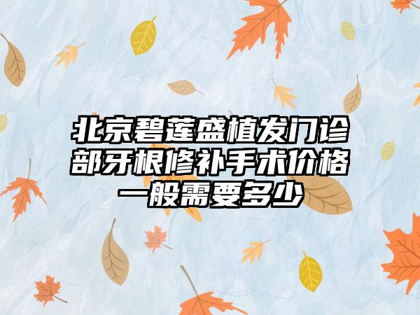 北京碧莲盛植发门诊部牙根修补手术价格一般需要多少