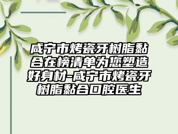 咸宁市烤瓷牙树脂黏合在榜清单为您塑造好身材-咸宁市烤瓷牙树脂黏合口腔医生