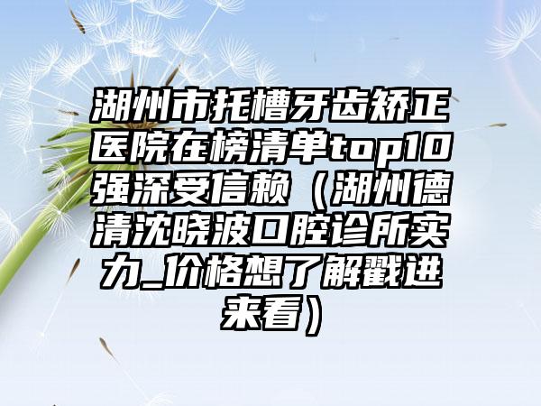 湖州市托槽牙齿矫正医院在榜清单top10强深受信赖（湖州德清沈晓波口腔诊所实力_价格想了解戳进来看）