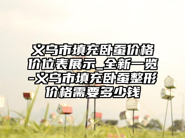 义乌市填充卧蚕价格价位表展示_全新一览-义乌市填充卧蚕整形价格需要多少钱