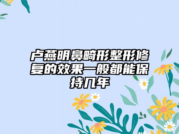 卢燕明鼻畸形整形修复的效果一般都能保持几年