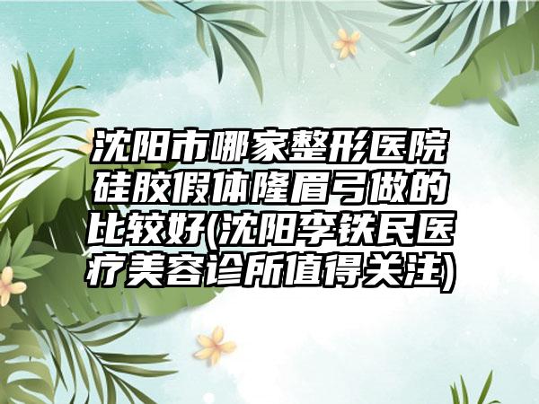 沈阳市哪家整形医院硅胶假体隆眉弓做的比较好(沈阳李铁民医疗美容诊所值得关注)