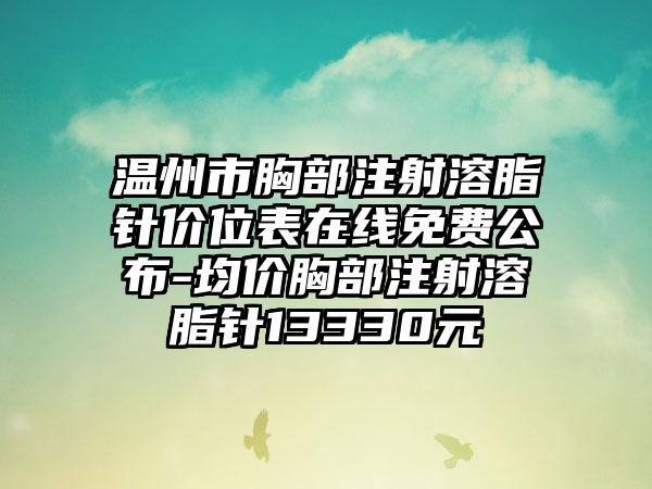 温州市胸部注射溶脂针价位表在线免费公布-均价胸部注射溶脂针13330元