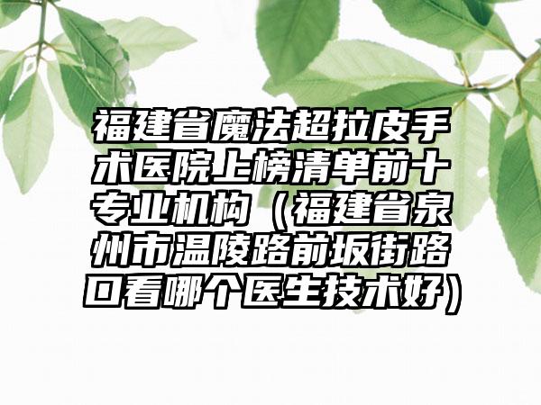 福建省魔法超拉皮手术医院上榜清单前十专业机构（福建省泉州市温陵路前坂街路口看哪个医生技术好）