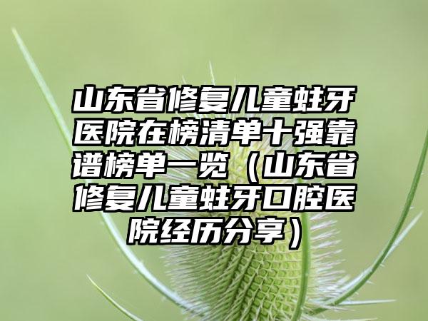 山东省修复儿童蛀牙医院在榜清单十强靠谱榜单一览（山东省修复儿童蛀牙口腔医院经历分享）