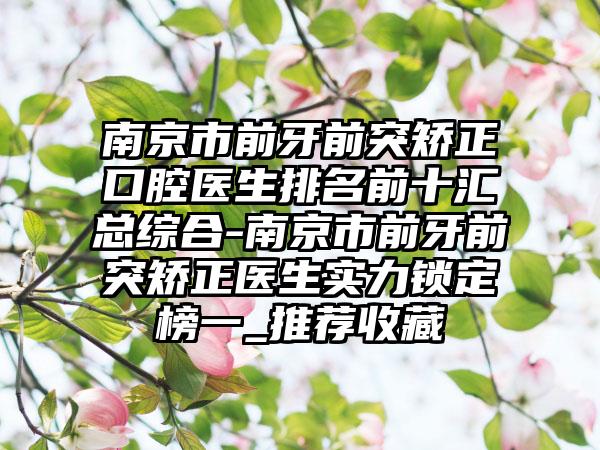 南京市前牙前突矫正口腔医生排名前十汇总综合-南京市前牙前突矫正医生实力锁定榜一_推荐收藏