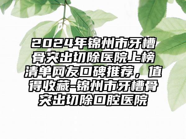 2024年锦州市牙槽骨突出切除医院上榜清单网友口碑推荐，值得收藏-锦州市牙槽骨突出切除口腔医院