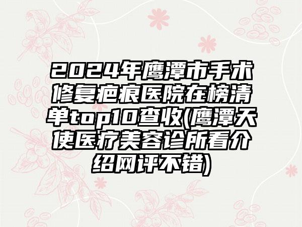 2024年鹰潭市手术修复疤痕医院在榜清单top10查收(鹰潭天使医疗美容诊所看介绍网评不错)