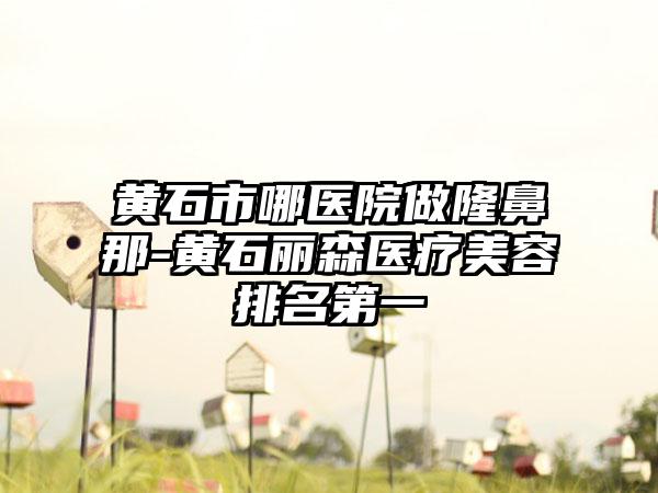 黄石市哪医院做隆鼻那-黄石丽森医疗美容排名第一