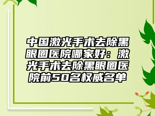 中国激光手术去除黑眼圈医院哪家好：激光手术去除黑眼圈医院前50名权威名单