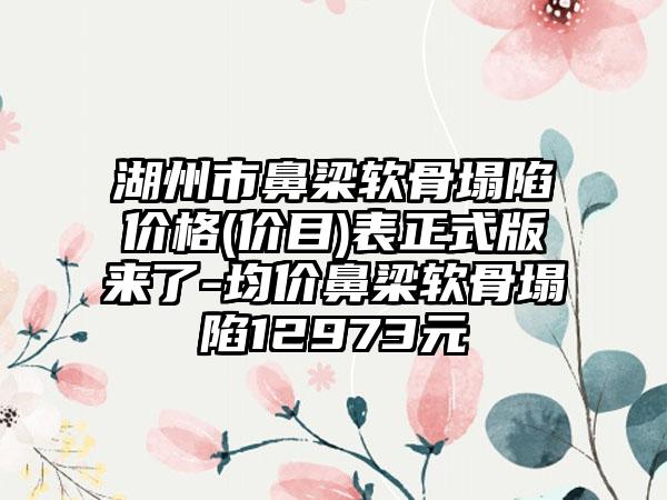 湖州市鼻梁软骨塌陷价格(价目)表正式版来了-均价鼻梁软骨塌陷12973元