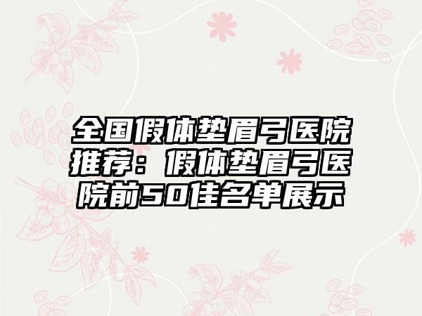 全国假体垫眉弓医院推荐：假体垫眉弓医院前50佳名单展示