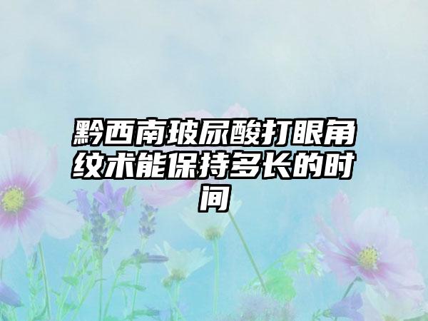 黔西南玻尿酸打眼角纹术能保持多长的时间