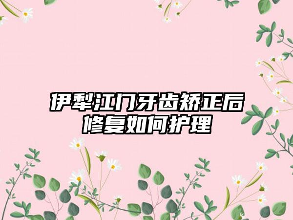 伊犁江门牙齿矫正后修复如何护理