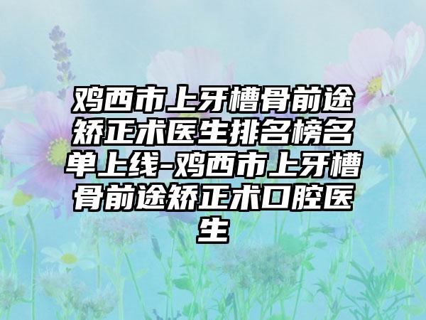 鸡西市上牙槽骨前途矫正术医生排名榜名单上线-鸡西市上牙槽骨前途矫正术口腔医生