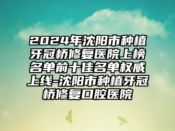 2024年沈阳市种植牙冠桥修复医院上榜名单前十佳名单权威上线-沈阳市种植牙冠桥修复口腔医院