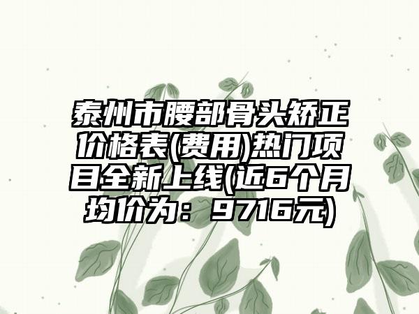 泰州市腰部骨头矫正价格表(费用)热门项目全新上线(近6个月均价为：9716元)